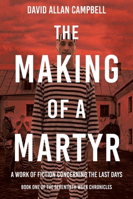 The Making of a Martyr: A Work of Fiction Concerning the Last Days Cover Image