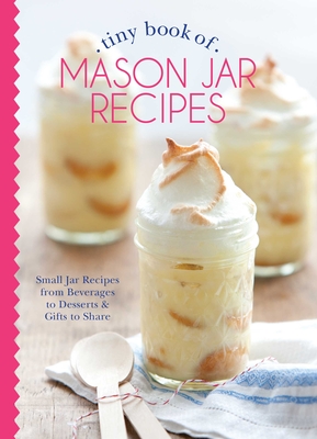 Tiny Book of Mason Jar Recipes: Small Jar Recipes for Beverages, Desserts & Gifts to Share (Tiny Books) Cover Image