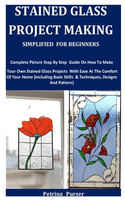 Stained Glass Project Making Simplified For Beginners: Complete Picture Step By Step Guide On How To Make Your Own Stained Glass Projects With Ease At Cover Image