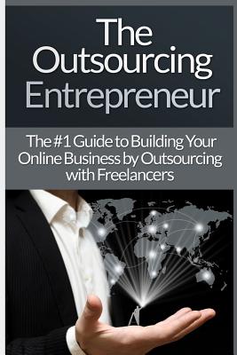 Outsourcing Entrepreneur: Build Your Online Business By Outsourcing With Freelancers & Virtual Assistants! Cover Image