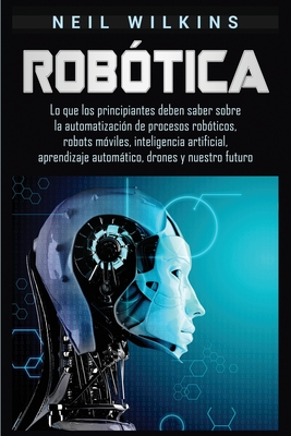 Robótica: Lo que los principiantes deben saber sobre la automatización de procesos robóticos, robots móviles, inteligencia artif By Neil Wilkins Cover Image