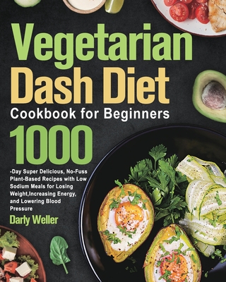 Vegetarian Dash Diet Cookbook for Beginners: 1000-Day Super Delicious, No-Fuss Plant-Based Recipes with Low Sodium Meals for Losing Weight, Increasing By Darly Weller Cover Image