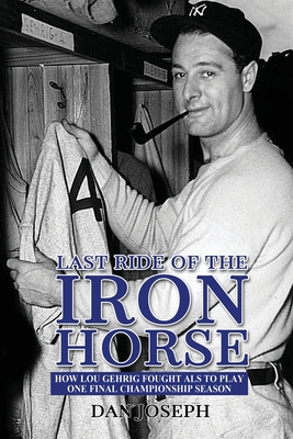 Last Ride of the Iron Horse: How Lou Gehrig Fought ALS to Play One Final Championship Season By Dan Joseph Cover Image