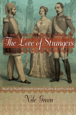 The Love of Strangers: What Six Muslim Students Learned in Jane Austen's London By Nile Green Cover Image