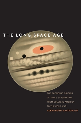 The Long Space Age: The Economic Origins of Space Exploration from Colonial America to the Cold War
