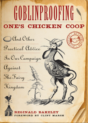 Goblinproofing One's Chicken Coop: And Other Practical Advice in Our Campaign Against the Fairy Kingdom By Reginald Bakeley, Clint Marsh (Foreword by) Cover Image