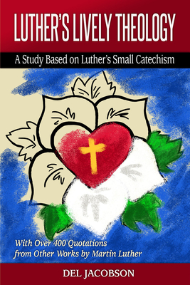Luther's Lively Theology: A Study Based on Luther's Small Catechism - With Over 400 Quotations from Other Works by Martin Luther By del Jacobson Cover Image