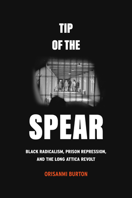 Tip of the Spear: Black Radicalism, Prison Repression, and the Long Attica Revolt By Orisanmi Burton Cover Image