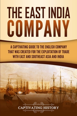 The East India Company: A Captivating Guide to the English Company That Was Created for the Exploitation of Trade with East and Southeast Asia By Captivating History Cover Image