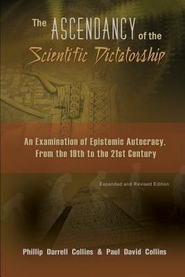 The Ascendancy of the Scientific Dictatorship: An Examination of Epistemic Autocracy, From the 19th to the 21st Century By Phillip Collins, Paul Collins Cover Image