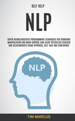 Self Help: NLP: Super Neurolinguistic Programming Techniques for Removing Manipulation and Mind Control and Enjoy Relentless Succ Cover Image