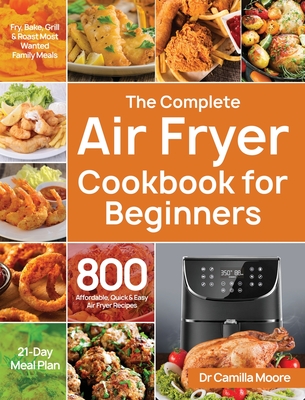 The Complete Air Fryer Cookbook for Beginners: 800 Affordable, Quick & Easy Air Fryer Recipes Fry, Bake, Grill & Roast Most Wanted Family Meals 21-Day Cover Image