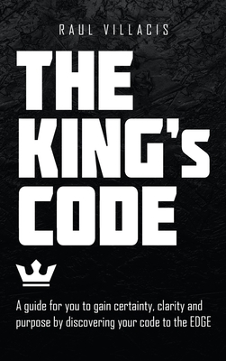 The King's Code: A Guide for You to Gain Certainty, Clarity and Purpose by Discovering Your Code to the Edge By Raul Villacis Cover Image