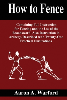 How To Fence: Containing full instructions for fencing and the use of the broadsword; Also instructions in archer, Described with Tw Cover Image