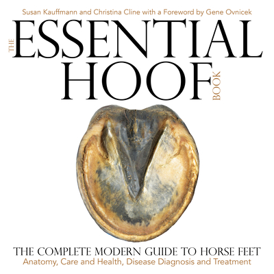 The Essential Hoof Book: The Complete Modern Guide to Horse Feet - Anatomy, Care and Health, Disease Diagnosis and Treatment By Susan Kauffmann, Christina Cline, Gene Ovnicek (Foreword by) Cover Image