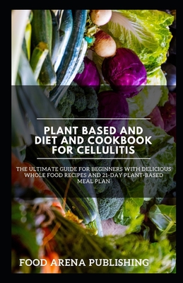 Plant Based and Diet and Cookbook for Cellulitis: The Ultimate Guide for Beginners with Delicious Whole Food Recipes and 21-Day Plant-Based Meal Plan By Food Arena Publishing Cover Image
