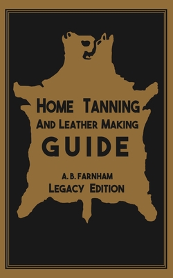 Home Tanning And Leather Making Guide (Legacy Edition): The Classic Manual For Working With And Preserving Your Own Buckskin, Hides, Skins, and Furs Cover Image