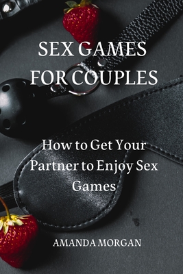Sex Games for Couples: How to Get Your Partner to Enjoy Sex Games Cover Image
