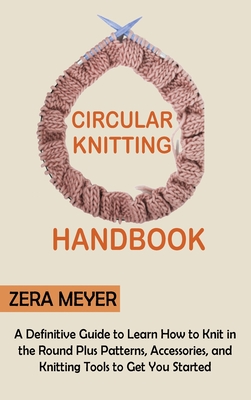 Circular Knitting Handbook: A Definitive Guide to Learn How to Knit in the Round Plus Patterns, Accessories, and Knitting Tools to Get You Started By Zera Meyer Cover Image