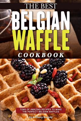 The Best Belgian Waffle Cookbook: Tons of Amazing Recipes to Make the Perfect Belgian Waffles Cover Image