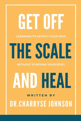 Get Off the Scale and Heal: Learning to Satisfy Your Soul without Starving Your Body By Dr Charryse Johnson, Abby Flynn (Editor) Cover Image
