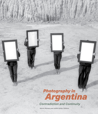 Photography in Argentina: Contradiction and Continuity By Idurre Alonso (Editor), Judith Keller  (Editor) Cover Image