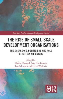 The Rise of Small-Scale Development Organisations: The Emergence, Positioning and Role of Citizen Aid Actors (Routledge Explorations in Development Studies) Cover Image