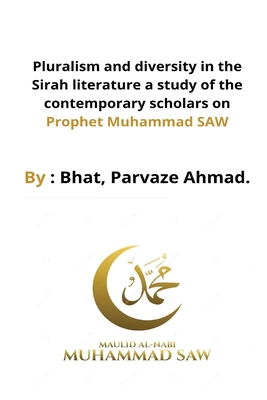 Pluralism and diversity in the Sirah literature a study of the contemporary scholars on Prophet Muhammad SAW By Bhat Parvaze Ahmad Cover Image