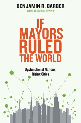 If Mayors Ruled the World: Dysfunctional Nations, Rising Cities By Benjamin R. Barber Cover Image