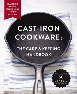 Cast Iron Cookware: The Care and Keeping Handbook Featuring Seasoning, Cleaning, Refurbishing, Storing, and Cooking Cover Image