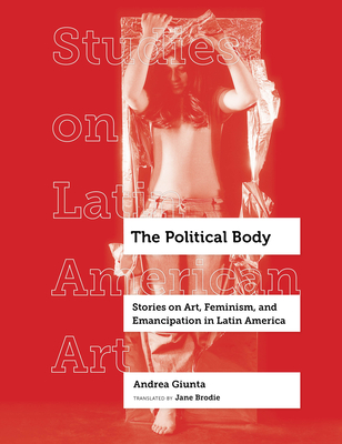 The Political Body: Stories on Art, Feminism, and Emancipation in Latin America (Studies on Latin American Art #6)