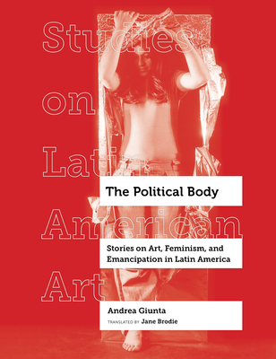 The Political Body: Stories on Art, Feminism, and Emancipation in Latin America (Studies on Latin American Art and Latinx Art #6) Cover Image