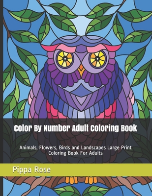 Color By Number Adult Coloring Book: Animals, Flowers, Birds and Landscapes Large Print Coloring Book For Adults (Adult Coloring by Numbers Books #1)