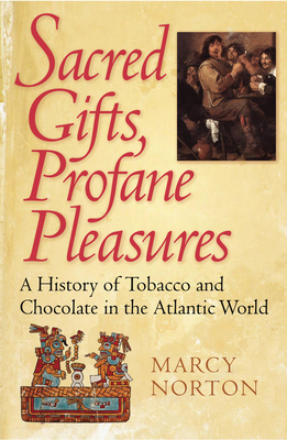 Sacred Gifts, Profane Pleasures: A History of Tobacco and Chocolate in the Atlantic World By Marcy Norton Cover Image