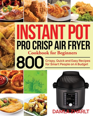 Instant Pot Pro Crisp Air Fryer Cookbook for Beginners: 800 Crispy, Quick and Easy Recipes for Smart People on A Budget By Damla Zharlt Cover Image