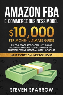 Amazon FBA Ecommerce Business Model: Foolproof step-by-step method for beginners to create your Ecommerce that Generate Passive Income almost in Autop By Steven Sparrow Cover Image