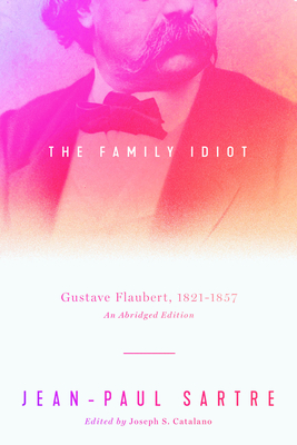 The Family Idiot: Gustave Flaubert, 1821–1857, An Abridged Edition By Jean-Paul Sartre, Joseph S. Catalano (Editor), Carol Cosman (Translated by) Cover Image