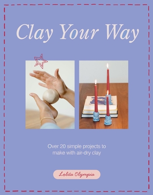 Clay Your Way: Over 20 simple projects to make with air-dry clay By Lolita Olympia Cover Image