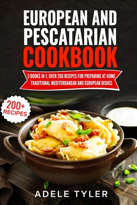 European And Pescatarian Cookbook: 3 Books In 1: Over 250 Recipes For Preparing At Home Traditional Mediterranean And European Dishes Cover Image