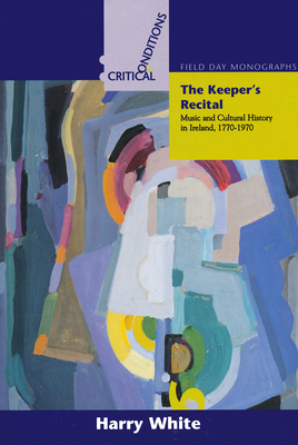 The Keeper's Recital: Music and Cultural History in Ireland 1770-1970 (Critical Conditions: Field Day Essays and Monographs #7) By Harry White Cover Image