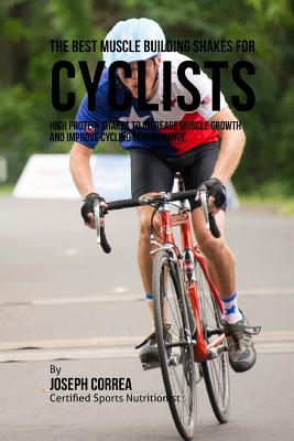 The Best Muscle Building Shakes for Cyclists: High Protein Shakes to Increase Muscle Growth and Improve Cycling Performance By Joseph Correa Cover Image