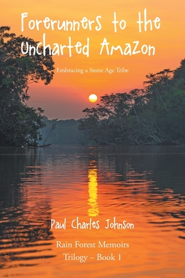 Forerunners to the Uncharted Amazon: Embracing a Stone Age Tribe (Rain Forest Memoirs Trilogy #1)