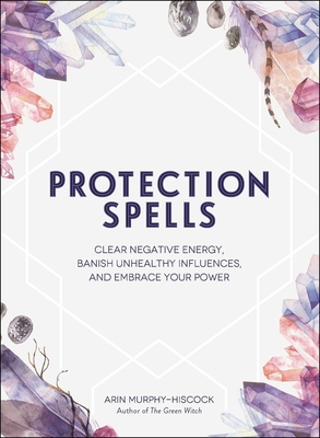 Protection Spells: Clear Negative Energy, Banish Unhealthy Influences, and Embrace Your Power Cover Image