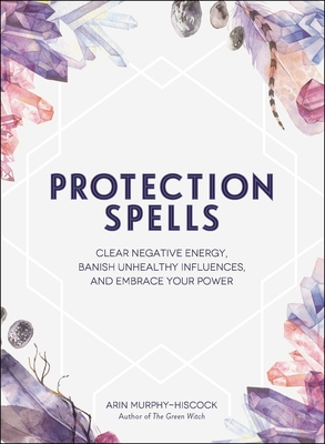 Protection Spells: Clear Negative Energy, Banish Unhealthy Influences, and Embrace Your Power (Spells & Magick Series) Cover Image