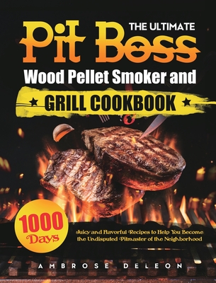 The Ultimate Pit Boss Wood Pellet Smoker and Grill Cookbook: 1000 Days Juicy and Flavorful Recipes to Help You Become the Undisputed Pitmaster of the By Ambrose DeLeon Cover Image