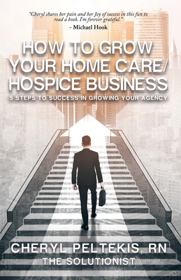 How to Grow Your Home Care/Hospice Business: 5 Steps to Success in Growing Your Agency Cover Image