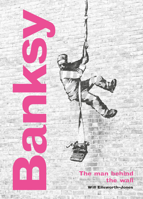 Banksy: The Man behind the Wall: Revised and Illustrated Edition By Will Ellsworth-Jones Cover Image
