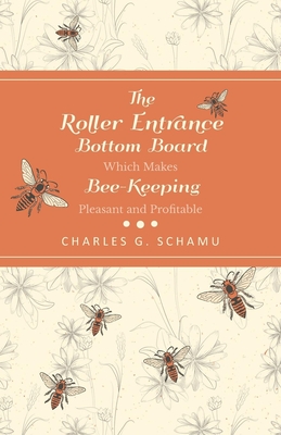 The Roller Entrance Bottom Board Which Makes Bee-Keeping Pleasant and Profitable By Charles G. Schamu Cover Image