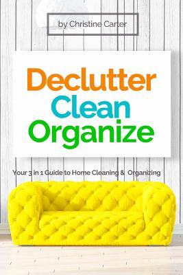 Declutter, Clean, Organize: Easy Strategies for a Clutter-free, Clean and Organized Home and a Clear Mindset By Christine J. Carter Cover Image