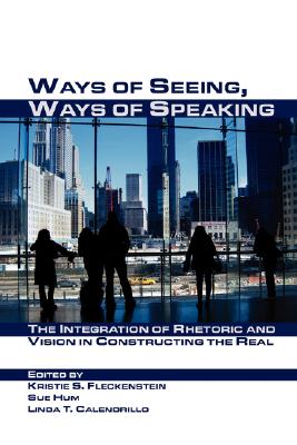 Ways of Seeing, Ways of Speaking: The Integration of Rhetoric and Vision in Constructing the Real (Visual Rhetoric) By Linda T. Calendrillo, Kristie S. Fleckenstein (Editor), Sue Hum (Editor) Cover Image